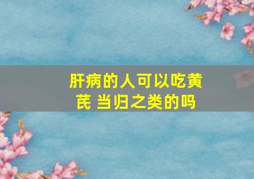 肝病的人可以吃黄芪 当归之类的吗